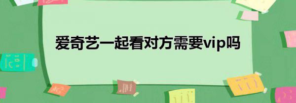 爱奇艺一起看对方需要vip吗
