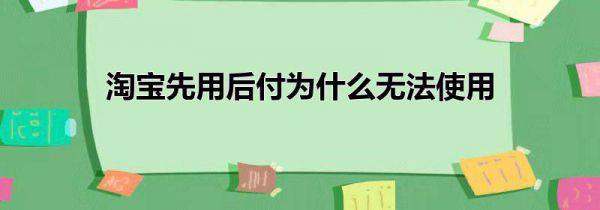 淘宝先用后付为什么无法使用