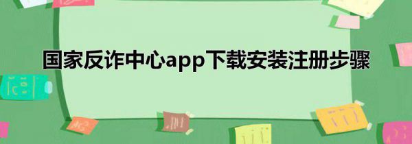 国家反诈中心app下载安装注册步骤