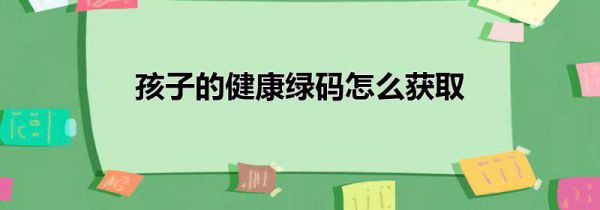 孩子的健康绿码怎么获取