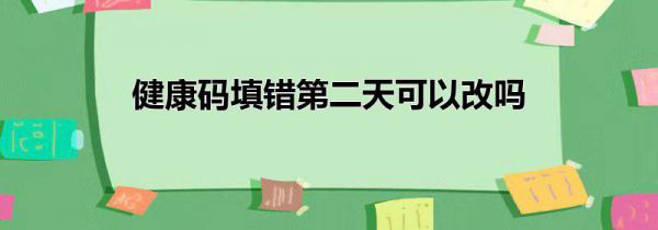 健康码填错第二天可以改吗