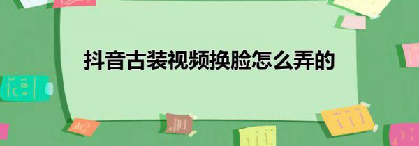 抖音古装视频换脸怎么弄的