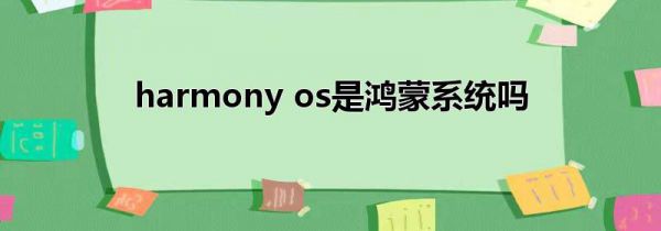 harmony os是鸿蒙系统吗
