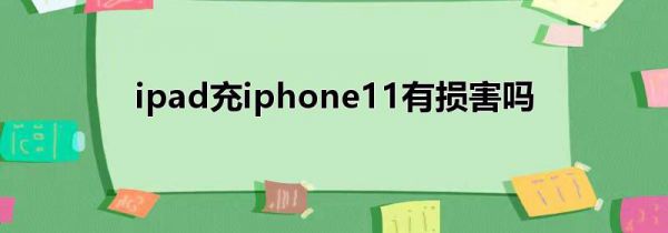 ipad充iphone11有损害吗