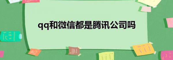 qq和微信都是腾讯公司吗