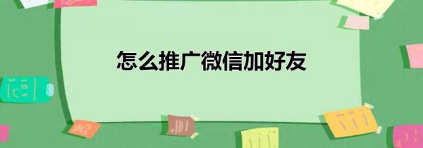 怎么推广微信加好友