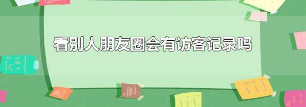 看别人朋友圈会有访客记录吗
