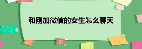 和刚加微信的女生怎么聊天