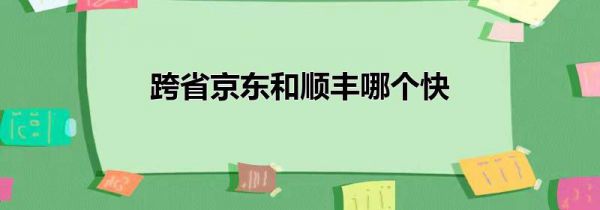 跨省京东和顺丰哪个快