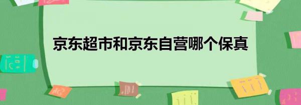 京东超市和京东自营哪个保真