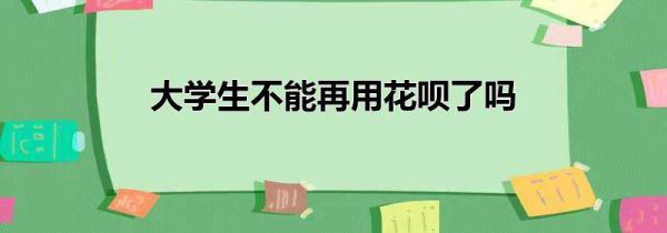 大学生不能再用花呗了吗
