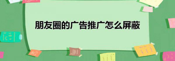 朋友圈的广告推广怎么屏蔽