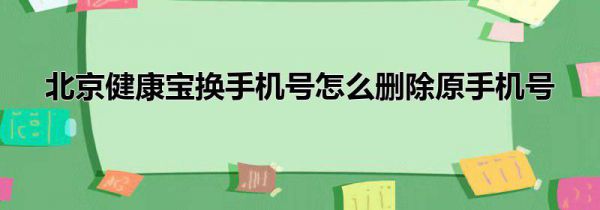 北京健康宝换手机号怎么删除原手机号