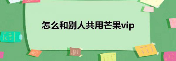怎么和别人共用芒果vip
