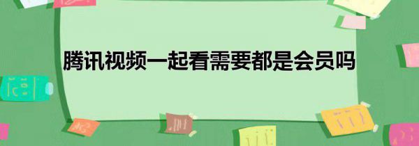 腾讯视频一起看需要都是会员吗