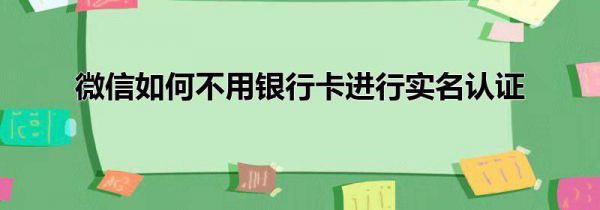微信如何不用银行卡进行实名认证