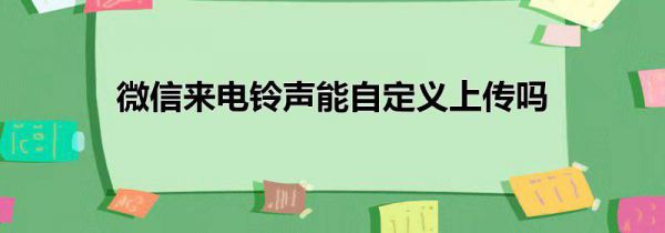 微信来电铃声能自定义上传吗