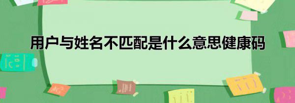 用户与姓名不匹配是什么意思健康码