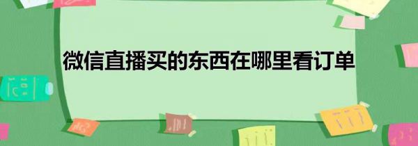 微信直播买的东西在哪里看订单