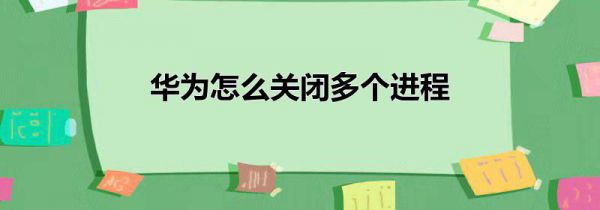 华为怎么关闭多个进程