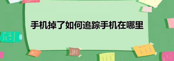 手机掉了如何追踪手机在哪里