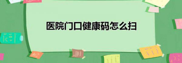 医院门口健康码怎么扫