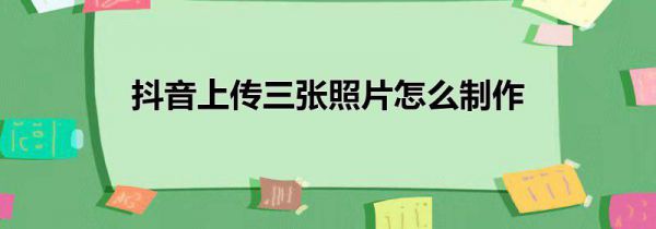 抖音上传三张照片怎么制作