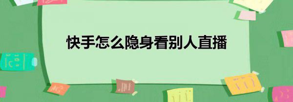 快手怎么隐身看别人直播