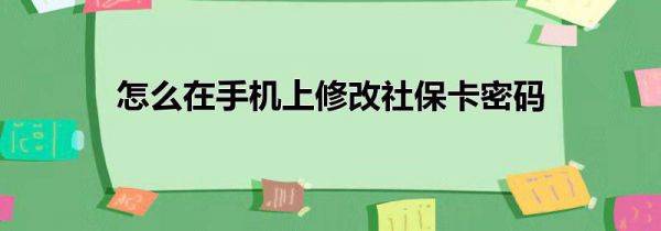 怎么在手机上修改社保卡密码