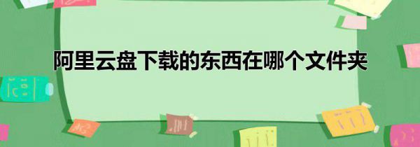 阿里云盘下载的东西在哪个文件夹