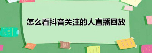怎么看抖音关注的人直播回放