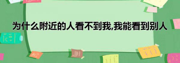 为什么附近的人看不到我,我能看到别人