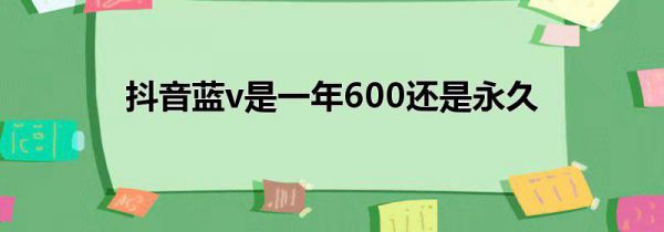 抖音蓝v是一年600还是永久
