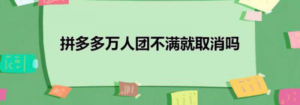 拼多多万人团不满就取消吗