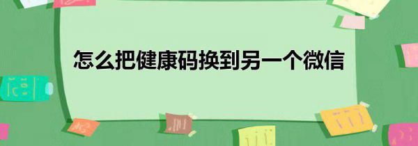 怎么把健康码换到另一个微信