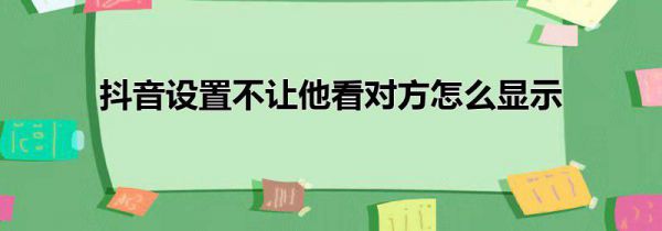 抖音设置不让他看对方怎么显示