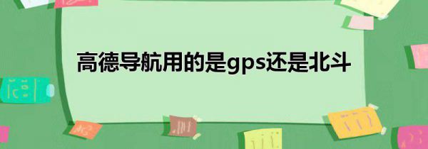 高德导航用的是gps还是北斗