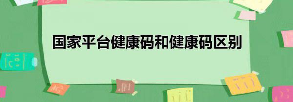 国家平台健康码和健康码区别