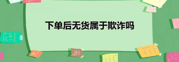 下单后无货属于欺诈吗