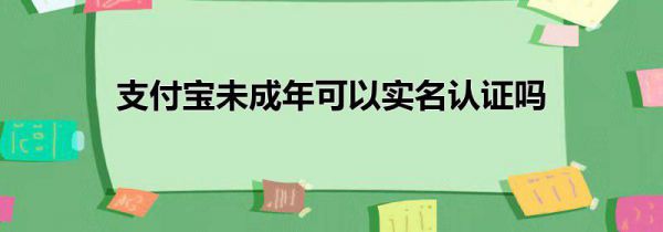 支付宝未成年可以实名认证吗