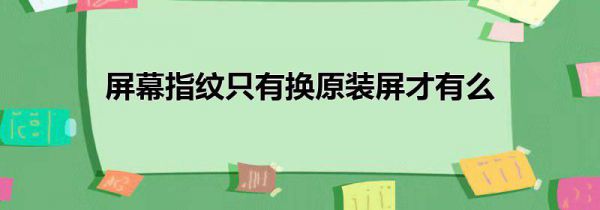 屏幕指纹只有换原装屏才有么