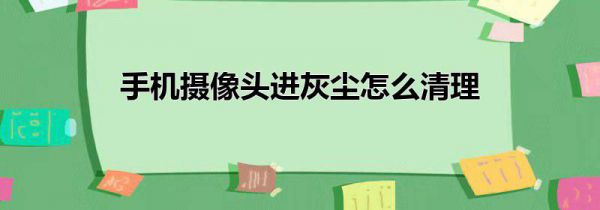 手机摄像头进灰尘怎么清理