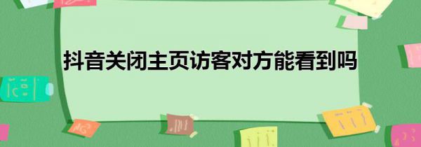 抖音关闭主页访客对方能看到吗