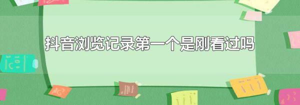 抖音浏览记录第一个是刚看过吗
