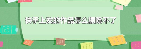 快手上发的作品怎么删除不了