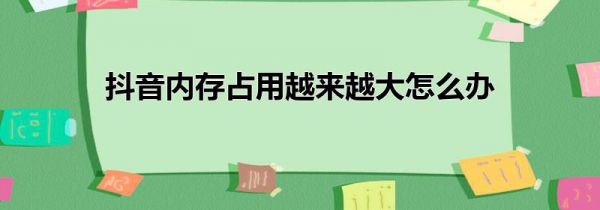 抖音内存占用越来越大怎么办