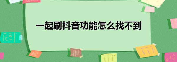一起刷抖音功能怎么找不到