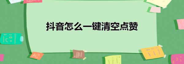 抖音怎么一键清空点赞