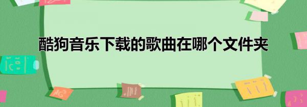酷狗音乐下载的歌曲在哪个文件夹
