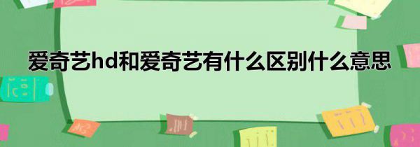 爱奇艺hd和爱奇艺有什么区别什么意思